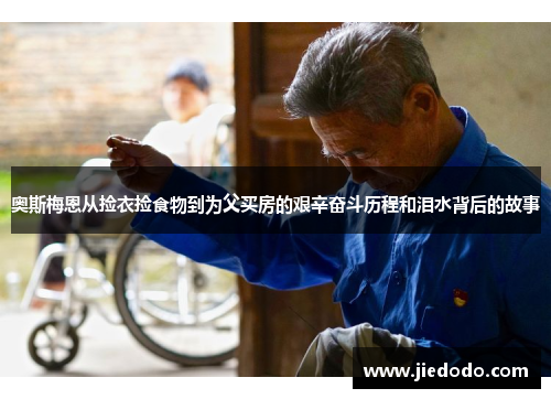 奥斯梅恩从捡衣捡食物到为父买房的艰辛奋斗历程和泪水背后的故事 奥斯梅恩从捡衣捡食物到为父买房的艰辛奋斗历程和泪水背后的故事