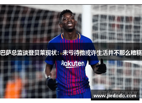 巴萨总监谈登贝莱现状:未亏待他或许生活并不那么糟糕 巴萨总监谈登贝莱现状:未亏待他或许生活并不那么糟糕