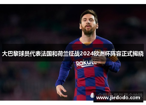 大巴黎球员代表法国和荷兰征战2024欧洲杯阵容正式揭晓 大巴黎球员代表法国和荷兰征战2024欧洲杯阵容正式揭晓