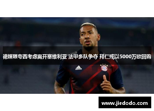 德媒曝夸西考虑离开塞维利亚 法甲多队争夺 拜仁或以5000万欧回购 德媒曝夸西考虑离开塞维利亚 法甲多队争夺 拜仁或以5000万欧回购