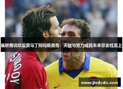 曼联青训总监赞马丁阿玛斯首秀:天赋与努力成就未来非金钱至上 曼联青训总监赞马丁阿玛斯首秀:天赋与努力成就未来非金钱至上