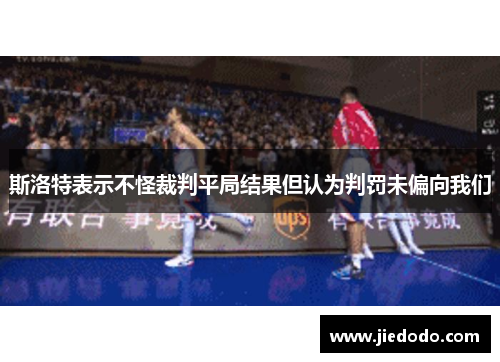 斯洛特表示不怪裁判平局结果但认为判罚未偏向我们 斯洛特表示不怪裁判平局结果但认为判罚未偏向我们