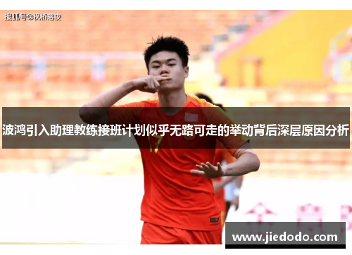波鸿引入助理教练接班计划似乎无路可走的举动背后深层原因分析 波鸿引入助理教练接班计划似乎无路可走的举动背后深层原因分析