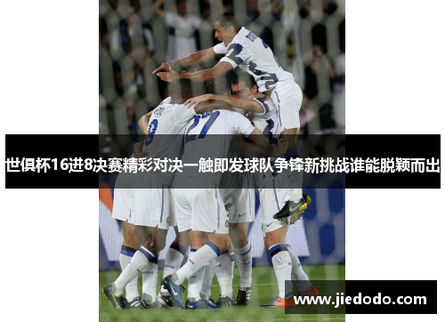 世俱杯16进8决赛精彩对决一触即发球队争锋新挑战谁能脱颖而出 世俱杯16进8决赛精彩对决一触即发球队争锋新挑战谁能脱颖而出