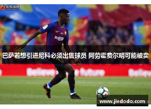 巴萨若想引进尼科必须出售球员 阿劳霍费尔明可能被卖 巴萨若想引进尼科必须出售球员 阿劳霍费尔明可能被卖
