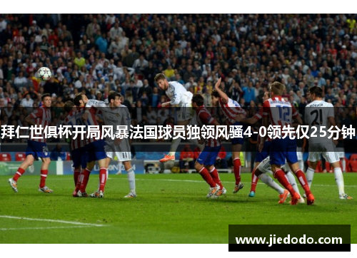 拜仁世俱杯开局风暴法国球员独领风骚4-0领先仅25分钟 拜仁世俱杯开局风暴法国球员独领风骚4-0领先仅25分钟