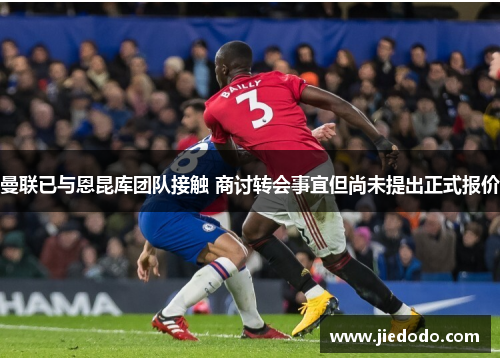曼联已与恩昆库团队接触 商讨转会事宜但尚未提出正式报价 曼联已与恩昆库团队接触 商讨转会事宜但尚未提出正式报价