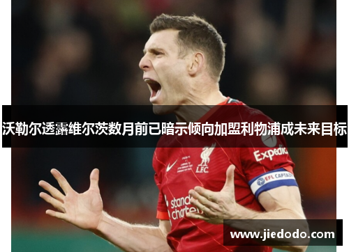 沃勒尔透露维尔茨数月前已暗示倾向加盟利物浦成未来目标 沃勒尔透露维尔茨数月前已暗示倾向加盟利物浦成未来目标