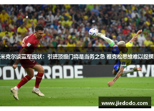 米克尔谈蓝军现状:引进顶级门将是当务之急 雅克松思维难以捉摸 米克尔谈蓝军现状:引进顶级门将是当务之急 雅克松思维难以捉摸