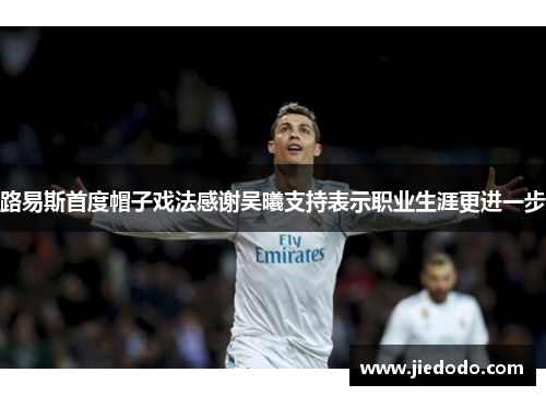 路易斯首度帽子戏法感谢吴曦支持表示职业生涯更进一步 路易斯首度帽子戏法感谢吴曦支持表示职业生涯更进一步