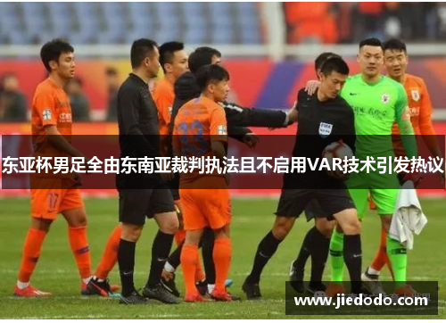 东亚杯男足全由东南亚裁判执法且不启用VAR技术引发热议 东亚杯男足全由东南亚裁判执法且不启用VAR技术引发热议