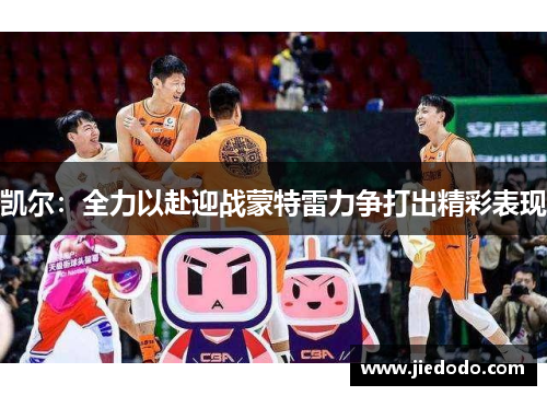 凯尔:全力以赴迎战蒙特雷力争打出精彩表现 凯尔:全力以赴迎战蒙特雷力争打出精彩表现