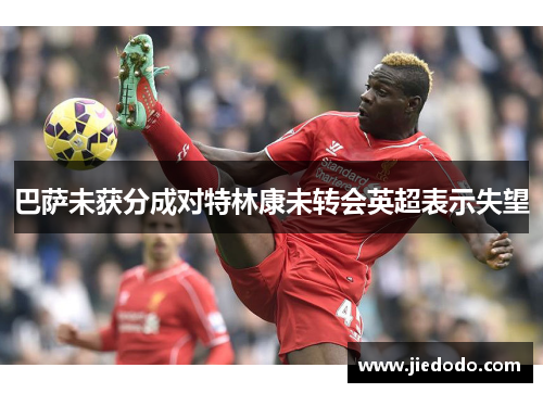 巴萨未获分成对特林康未转会英超表示失望 巴萨未获分成对特林康未转会英超表示失望