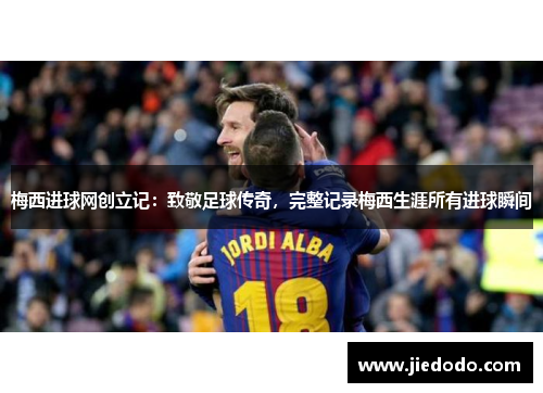 梅西进球网创立记:致敬足球传奇,完整记录梅西生涯所有进球瞬间 梅西进球网创立记:致敬足球传奇,完整记录梅西生涯所有进球瞬间