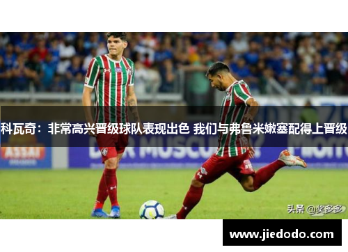 科瓦奇:非常高兴晋级球队表现出色 我们与弗鲁米嫩塞配得上晋级 科瓦奇:非常高兴晋级球队表现出色 我们与弗鲁米嫩塞配得上晋级