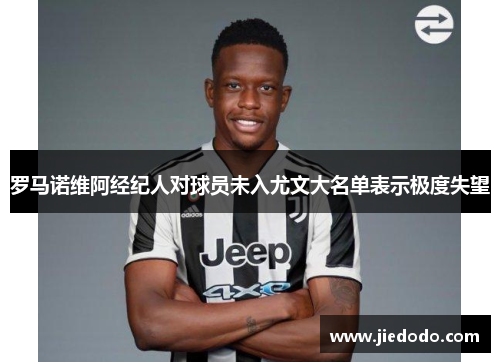 罗马诺维阿经纪人对球员未入尤文大名单表示极度失望 罗马诺维阿经纪人对球员未入尤文大名单表示极度失望